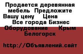 Продается деревянная мебель. Предложите Вашу цену! › Цена ­ 150 000 - Все города Бизнес » Оборудование   . Крым,Белогорск